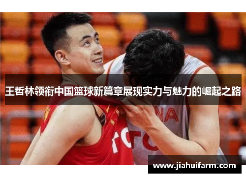 王哲林领衔中国篮球新篇章展现实力与魅力的崛起之路